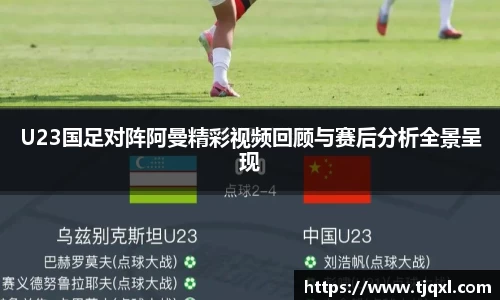 U23国足对阵阿曼精彩视频回顾与赛后分析全景呈现